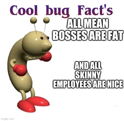 Image Title | ALL MEAN BOSSES ARE FAT; AND ALL SKINNY EMPLOYEES ARE NICE | image tagged in cool bug facts | made w/ Imgflip meme maker