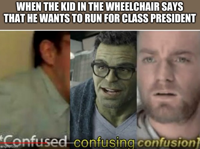 confused confusing confusion | WHEN THE KID IN THE WHEELCHAIR SAYS THAT HE WANTS TO RUN FOR CLASS PRESIDENT | image tagged in confused confusing confusion | made w/ Imgflip meme maker