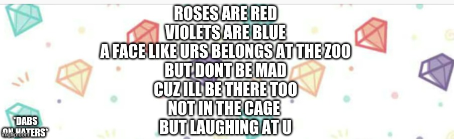 send this to ur ex  ( ͡° ͜ʖ ͡°) | ROSES ARE RED
VIOLETS ARE BLUE
A FACE LIKE URS BELONGS AT THE ZOO
BUT DONT BE MAD
CUZ ILL BE THERE TOO
NOT IN THE CAGE 
BUT LAUGHING AT U; *DABS ON HATERS* | image tagged in oof,oof size large,roasted | made w/ Imgflip meme maker