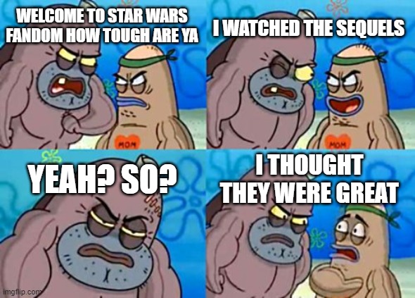 just a joke. they are trash | I WATCHED THE SEQUELS; WELCOME TO STAR WARS FANDOM HOW TOUGH ARE YA; YEAH? SO? I THOUGHT THEY WERE GREAT | image tagged in memes,how tough are you | made w/ Imgflip meme maker