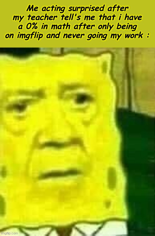 Image title | Me acting surprised after my teacher tell's me that i have a 0% in math after only being on imgflip and never going my work : | made w/ Imgflip meme maker