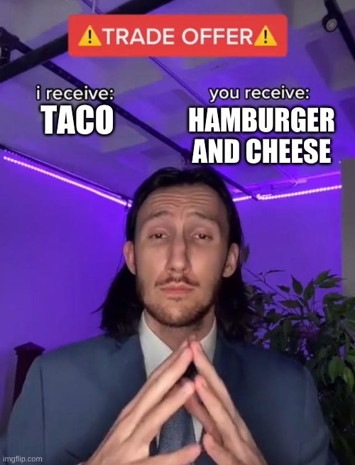 c h e e s e | HAMBURGER AND CHEESE; TACO | image tagged in trade offer | made w/ Imgflip meme maker