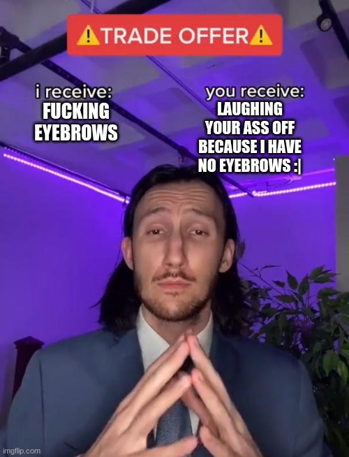 I have the thinnest layer of eyebrow hair | LAUGHING YOUR ASS OFF BECAUSE I HAVE NO EYEBROWS :|; FUCKING EYEBROWS | image tagged in i recieve | made w/ Imgflip meme maker