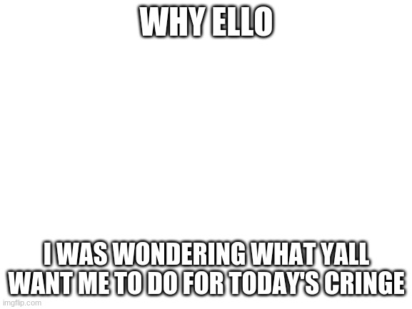 q u e s t i o n | WHY ELLO; I WAS WONDERING WHAT YALL WANT ME TO DO FOR TODAY'S CRINGE | image tagged in blank white template | made w/ Imgflip meme maker