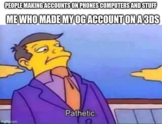 skinner pathetic | ME WHO MADE MY OG ACCOUNT ON A 3DS; PEOPLE MAKING ACCOUNTS ON PHONES COMPUTERS AND STUFF | image tagged in skinner pathetic | made w/ Imgflip meme maker