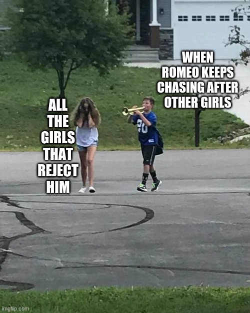 Tough Days | WHEN ROMEO KEEPS CHASING AFTER OTHER GIRLS; ALL THE GIRLS THAT REJECT HIM | image tagged in trumpet boy | made w/ Imgflip meme maker