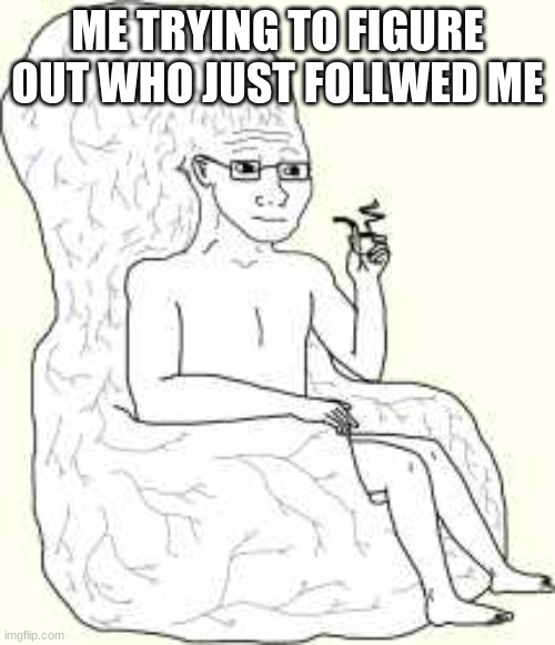 Big Brain Wojak | ME TRYING TO FIGURE OUT WHO JUST FOLLWED ME | image tagged in big brain wojak | made w/ Imgflip meme maker