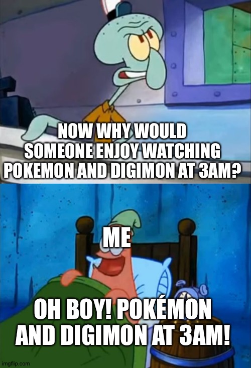 Squidward and Patrick 3 AM | NOW WHY WOULD SOMEONE ENJOY WATCHING POKEMON AND DIGIMON AT 3AM? ME; OH BOY! POKÉMON AND DIGIMON AT 3AM! | image tagged in squidward and patrick 3 am | made w/ Imgflip meme maker