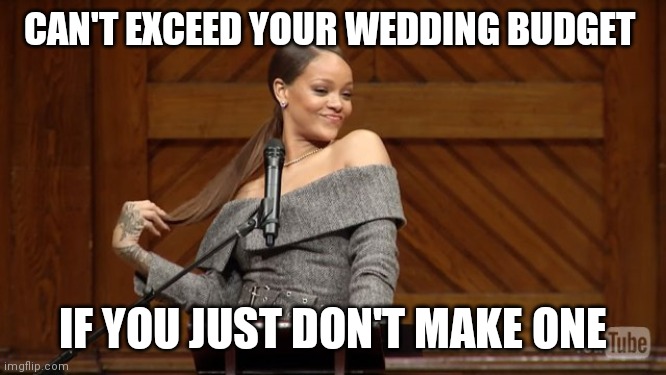 Rihanna harvard | CAN'T EXCEED YOUR WEDDING BUDGET; IF YOU JUST DON'T MAKE ONE | image tagged in rihanna harvard | made w/ Imgflip meme maker
