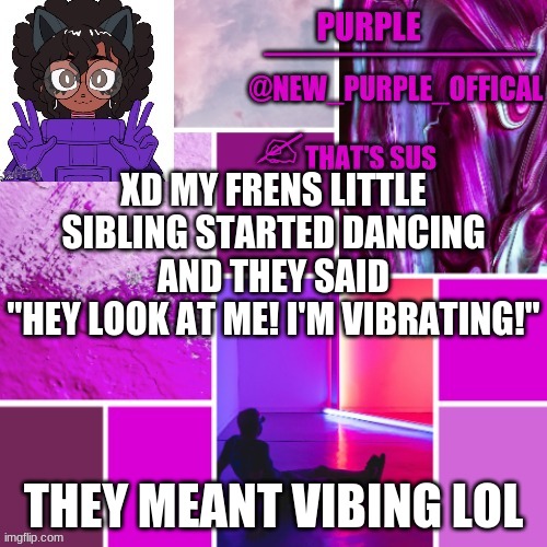 *WHEEZE* | XD MY FRENS LITTLE SIBLING STARTED DANCING AND THEY SAID
"HEY LOOK AT ME! I'M VIBRATING!"; THEY MEANT VIBING LOL | image tagged in new_purple_official announcement template | made w/ Imgflip meme maker