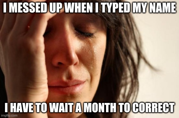 safllhsdgflsdagfhagsdhfgasdlhfglfuckywuckdsafgdshgksadhfgkasdfhgaks | I MESSED UP WHEN I TYPED MY NAME; I HAVE TO WAIT A MONTH TO CORRECT | image tagged in memes,first world problems | made w/ Imgflip meme maker