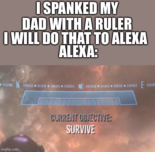 Current Objective: Survive | I SPANKED MY DAD WITH A RULER I WILL DO THAT TO ALEXA ALEXA: | image tagged in current objective survive | made w/ Imgflip meme maker