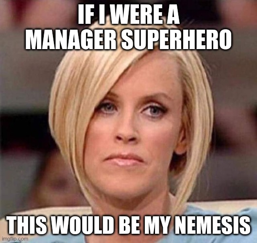 hehe | IF I WERE A MANAGER SUPERHERO; THIS WOULD BE MY NEMESIS | image tagged in karen the manager will see you now | made w/ Imgflip meme maker