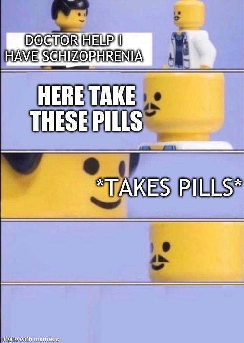 what | DOCTOR HELP I HAVE SCHIZOPHRENIA; HERE TAKE THESE PILLS; *TAKES PILLS* | image tagged in lego doctor higher quality | made w/ Imgflip meme maker