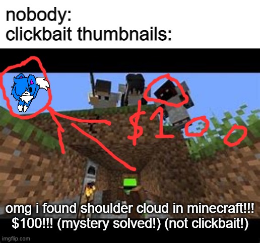 OW EMM GEE | nobody:
clickbait thumbnails:; omg i found shoulder cloud in minecraft!!! $100!!! (mystery solved!) (not clickbait!) | image tagged in dream's manhunt thumbnail | made w/ Imgflip meme maker