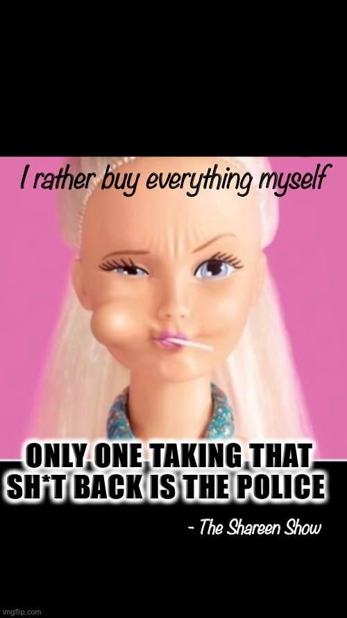 Independent women | I rather buy everything myself; ONLY ONE TAKING THAT SH*T BACK IS THE POLICE; - The Shareen Show | image tagged in woman,memes,funny memes,funny,authors | made w/ Imgflip meme maker