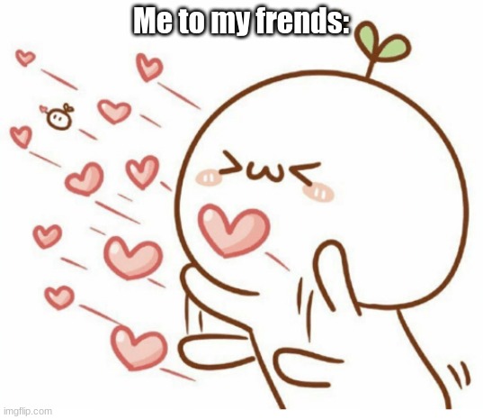 Me to my frends: | made w/ Imgflip meme maker