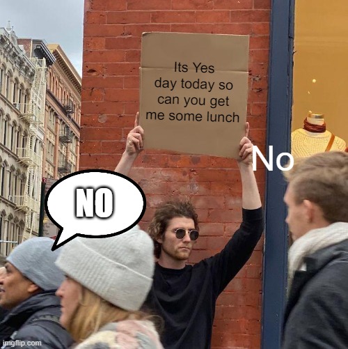 Its Yes day today so can you get me some lunch; No; NO | image tagged in memes,guy holding cardboard sign | made w/ Imgflip meme maker