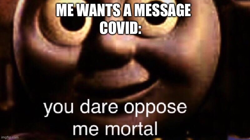 It happens also I’m new so pls upvote :D | COVID:; ME WANTS A MESSAGE | image tagged in you dare oppose me mortal | made w/ Imgflip meme maker