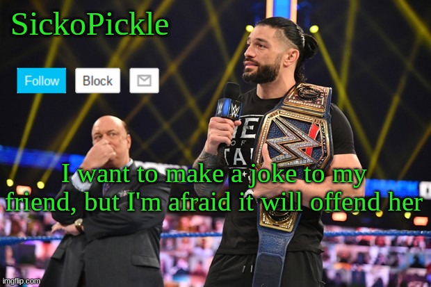 ... | I want to make a joke to my friend, but I'm afraid it will offend her | image tagged in sickopickle's announcement template | made w/ Imgflip meme maker