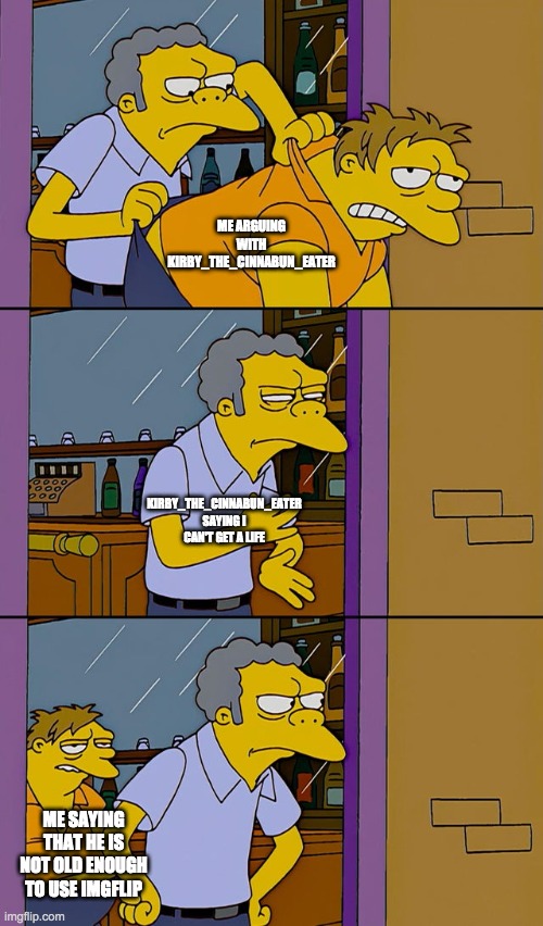 Moe throws Barney | ME ARGUING WITH KIRBY_THE_CINNABUN_EATER; KIRBY_THE_CINNABUN_EATER SAYING I CAN'T GET A LIFE; ME SAYING THAT HE IS NOT OLD ENOUGH TO USE IMGFLIP | image tagged in moe throws barney | made w/ Imgflip meme maker