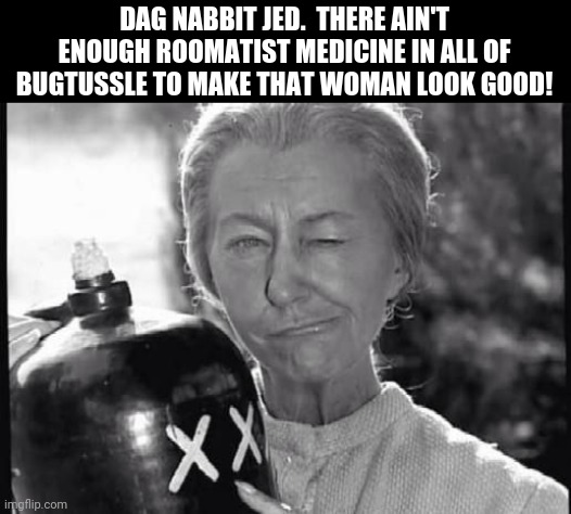 DAG NABBIT JED.  THERE AIN'T ENOUGH ROOMATIST MEDICINE IN ALL OF BUGTUSSLE TO MAKE THAT WOMAN LOOK GOOD! | made w/ Imgflip meme maker