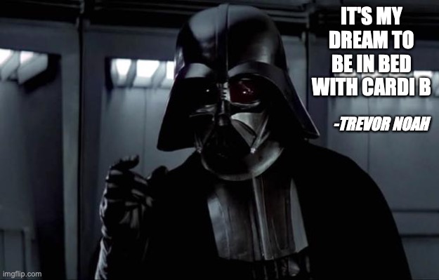 Darth Vader | IT'S MY DREAM TO BE IN BED WITH CARDI B -TREVOR NOAH | image tagged in darth vader | made w/ Imgflip meme maker