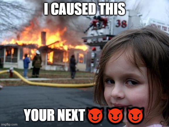 Disaster Girl | I CAUSED THIS; YOUR NEXT😈😈😈 | image tagged in memes,disaster girl | made w/ Imgflip meme maker