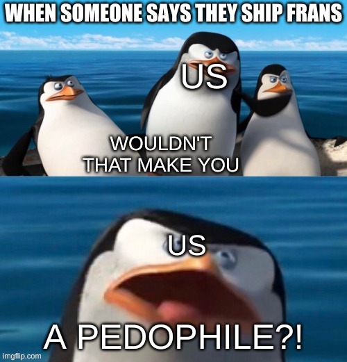Wouldn't that make you blank | WHEN SOMEONE SAYS THEY SHIP FRANS; US; US; A PEDOPHILE?! | image tagged in wouldn't that make you blank | made w/ Imgflip meme maker