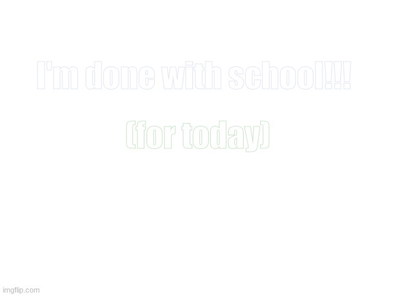 Blank White Template | I'm done with school!!! (for today) | image tagged in blank white template | made w/ Imgflip meme maker