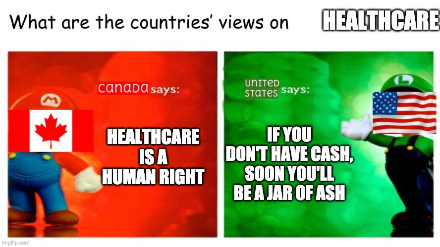 What are the countries' views on | HEALTHCARE; HEALTHCARE IS A HUMAN RIGHT; IF YOU DON'T HAVE CASH, SOON YOU'LL BE A JAR OF ASH | image tagged in what are the countries' views on | made w/ Imgflip meme maker