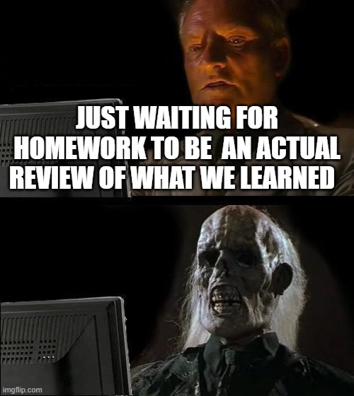 I'll Just Wait Here | JUST WAITING FOR HOMEWORK TO BE  AN ACTUAL REVIEW OF WHAT WE LEARNED | image tagged in memes,i'll just wait here | made w/ Imgflip meme maker