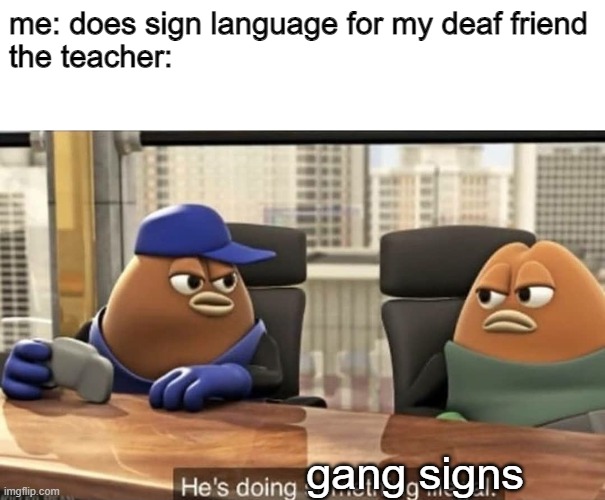 because every school has gangs | me: does sign language for my deaf friend
the teacher:; gang signs | image tagged in he's doing something illegal | made w/ Imgflip meme maker