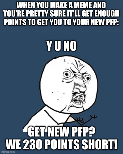 BreH | WHEN YOU MAKE A MEME AND YOU'RE PRETTY SURE IT'LL GET ENOUGH POINTS TO GET YOU TO YOUR NEW PFP:; Y U NO; GET NEW PFP? WE 230 POINTS SHORT! | image tagged in memes,y u no | made w/ Imgflip meme maker
