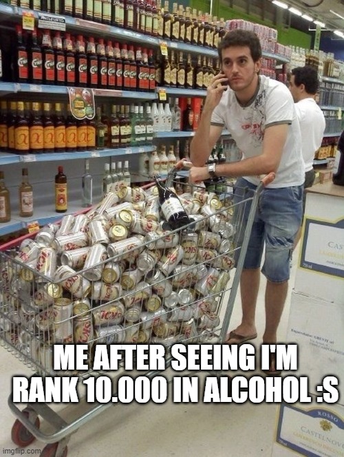 Disaster Preparedness | ME AFTER SEEING I'M RANK 10.000 IN ALCOHOL :S | image tagged in disaster preparedness | made w/ Imgflip meme maker