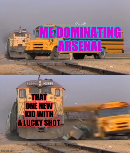 A train hitting a school bus | ME DOMINATING ARSENAL; THAT ONE NEW KID WITH A LUCKY SHOT | image tagged in a train hitting a school bus | made w/ Imgflip meme maker