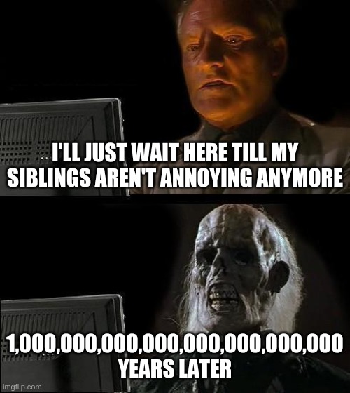 I'll Just Wait Here Meme | I'LL JUST WAIT HERE TILL MY SIBLINGS AREN'T ANNOYING ANYMORE; 1,000,000,000,000,000,000,000,000 YEARS LATER | image tagged in memes,i'll just wait here | made w/ Imgflip meme maker