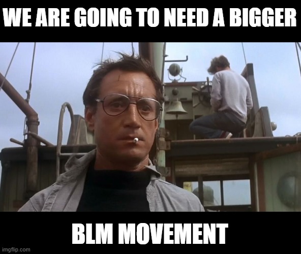 No lives matter, until all lives matter. | WE ARE GOING TO NEED A BIGGER; BLM MOVEMENT | image tagged in going to need a bigger boat,memes,politics,police brutality,blm,trump is a traitor | made w/ Imgflip meme maker