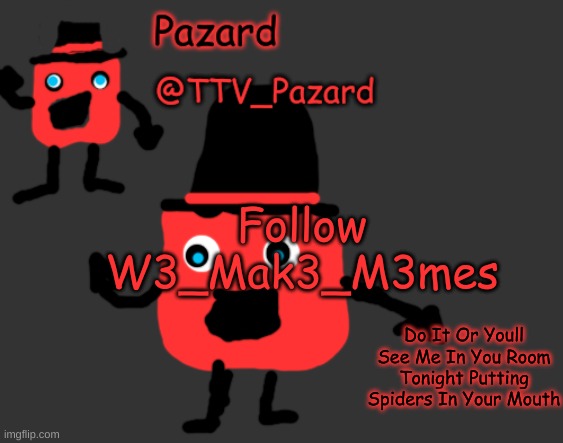 TTV_Pazard Temporary Template | Follow W3_Mak3_M3mes; Do It Or Youll See Me In You Room Tonight Putting Spiders In Your Mouth | image tagged in ttv_pazard temporary template | made w/ Imgflip meme maker