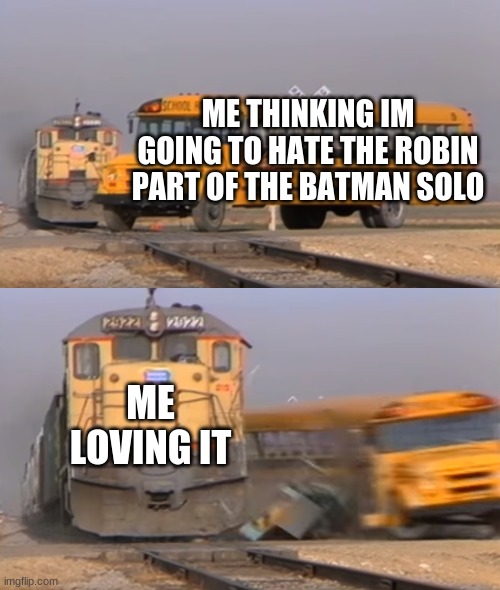 dont @me | ME THINKING IM GOING TO HATE THE ROBIN PART OF THE BATMAN SOLO; ME LOVING IT | image tagged in a train hitting a school bus | made w/ Imgflip meme maker