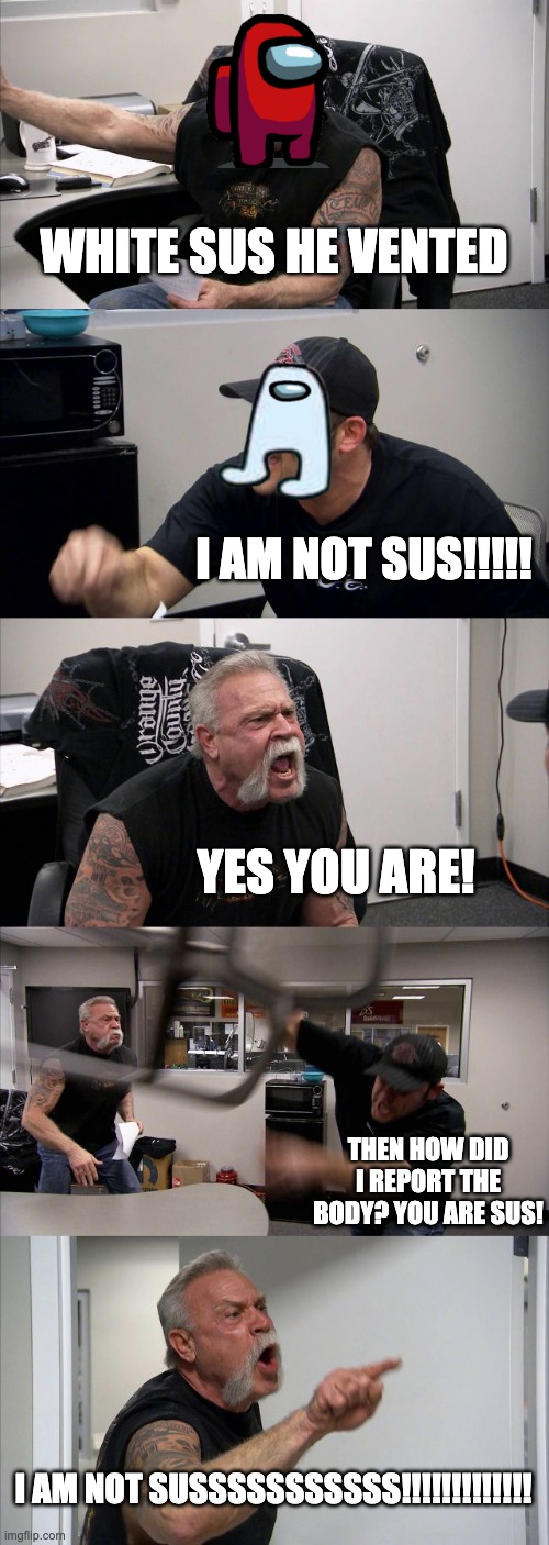American Chopper Argument Meme | WHITE SUS HE VENTED; I AM NOT SUS!!!!! YES YOU ARE! THEN HOW DID I REPORT THE BODY? YOU ARE SUS! I AM NOT SUSSSSSSSSSSS!!!!!!!!!!!!! | image tagged in memes,american chopper argument | made w/ Imgflip meme maker