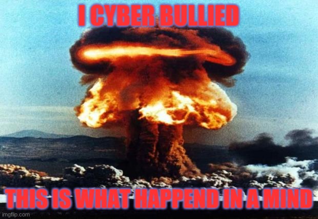 nreal nuke explotion | I CYBER BULLIED; THIS IS WHAT HAPPEND IN A MIND | image tagged in nreal nuke explotion,funny | made w/ Imgflip meme maker