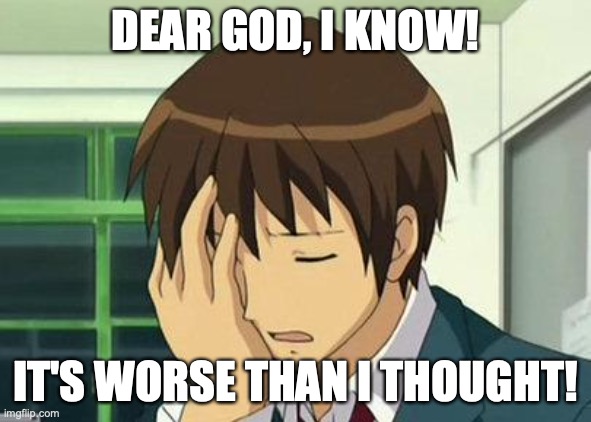 Kyon Face Palm Meme | DEAR GOD, I KNOW! IT'S WORSE THAN I THOUGHT! | image tagged in memes,kyon face palm | made w/ Imgflip meme maker