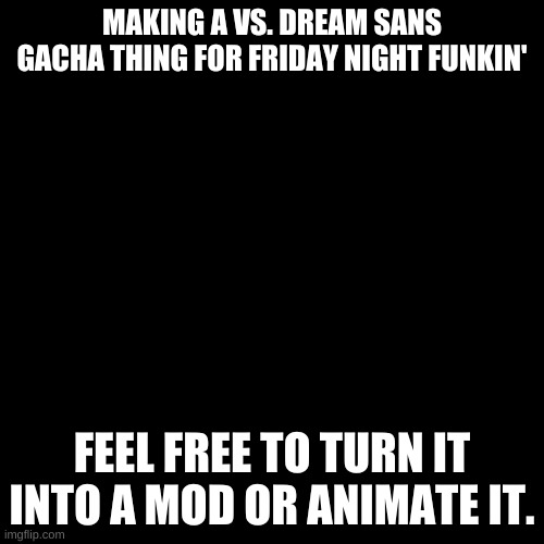 don't credit me. | MAKING A VS. DREAM SANS GACHA THING FOR FRIDAY NIGHT FUNKIN'; FEEL FREE TO TURN IT INTO A MOD OR ANIMATE IT. | image tagged in memes,blank transparent square | made w/ Imgflip meme maker