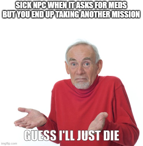 Guess i’ll die | SICK NPC WHEN IT ASKS FOR MEDS BUT YOU END UP TAKING ANOTHER MISSION; GUESS I'LL JUST DIE | image tagged in guess i ll die | made w/ Imgflip meme maker