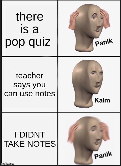 This is current rn | there is a pop quiz; teacher says you can use notes; I DIDNT TAKE NOTES | image tagged in memes,panik kalm panik | made w/ Imgflip meme maker