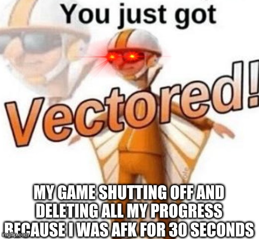 vectored | MY GAME SHUTTING OFF AND DELETING ALL MY PROGRESS BECAUSE I WAS AFK FOR 30 SECONDS | image tagged in you just got vectored | made w/ Imgflip meme maker