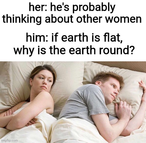 very confusing sentence | her: he's probably thinking about other women; him: if earth is flat, why is the earth round? | image tagged in memes,i bet he's thinking about other women | made w/ Imgflip meme maker