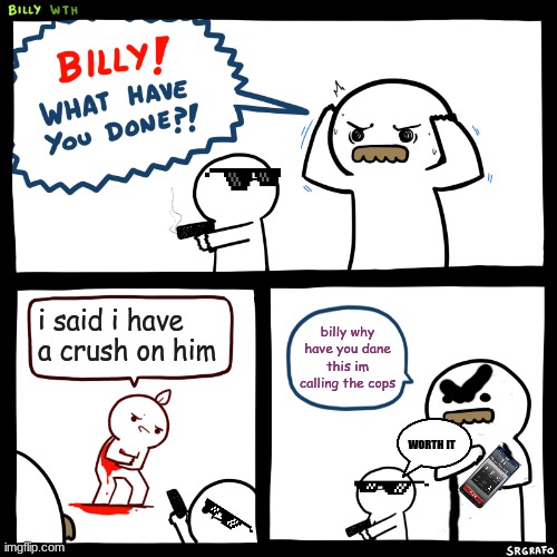 it took me 30 min to make this BUT im not an up vote beggar | i said i have a crush on him; billy why have you dane this im calling the cops; WORTH IT | image tagged in billy what have you done | made w/ Imgflip meme maker