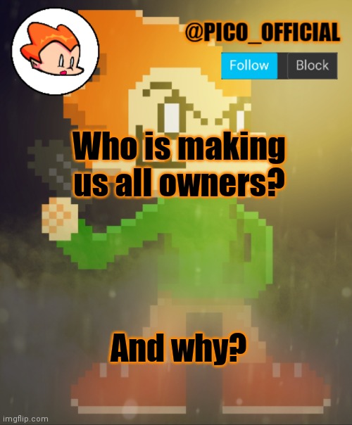 Why is this happening? | Who is making us all owners? And why? | image tagged in pico_official announcement template | made w/ Imgflip meme maker